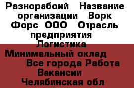 Разнорабоий › Название организации ­ Ворк Форс, ООО › Отрасль предприятия ­ Логистика › Минимальный оклад ­ 30 000 - Все города Работа » Вакансии   . Челябинская обл.,Златоуст г.